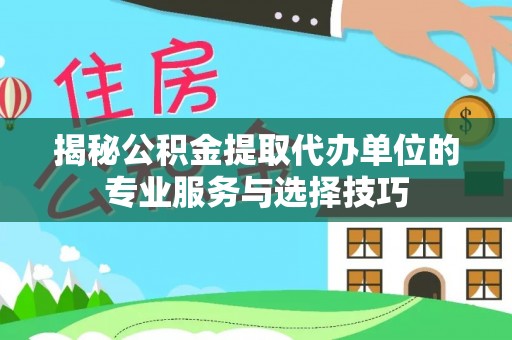 鹿谷揭秘公积金提取代办单位的专业服务与选择技巧