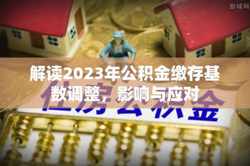 鹿谷解读2023年公积金缴存基数调整，影响与应对