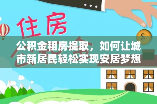 鹿谷公积金租房提取，如何让城市新居民轻松实现安居梦想
