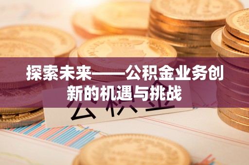 鹿谷探索未来——公积金业务创新的机遇与挑战