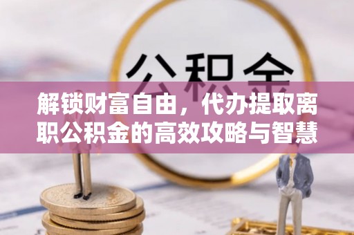 鹿谷解锁财富自由，代办提取离职公积金的高效攻略与智慧选择