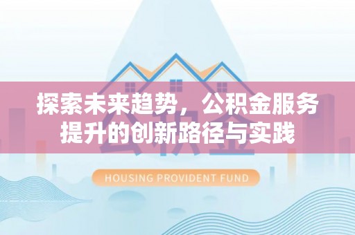 鹿谷探索未来趋势，公积金服务提升的创新路径与实践