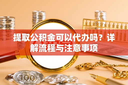 鹿谷提取公积金可以代办吗？详解流程与注意事项