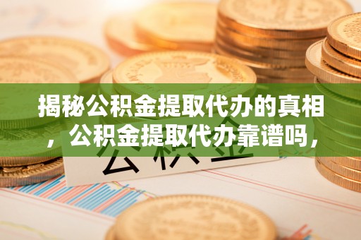 鹿谷揭秘公积金提取代办的真相，公积金提取代办靠谱吗，如何选择专业服务？