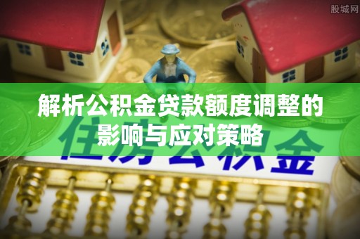鹿谷解析公积金贷款额度调整的影响与应对策略