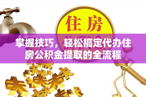 鹿谷掌握技巧，轻松搞定代办住房公积金提取的全流程