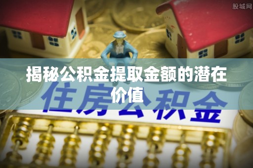 鹿谷揭秘公积金提取金额的潜在价值