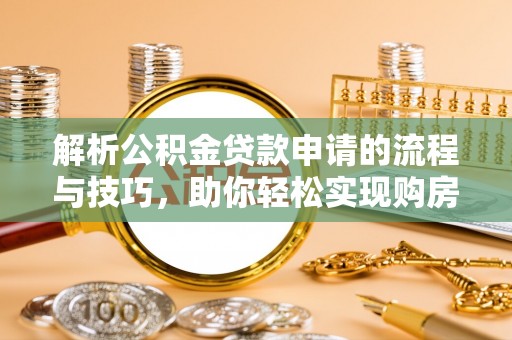 鹿谷解析公积金贷款申请的流程与技巧，助你轻松实现购房梦想
