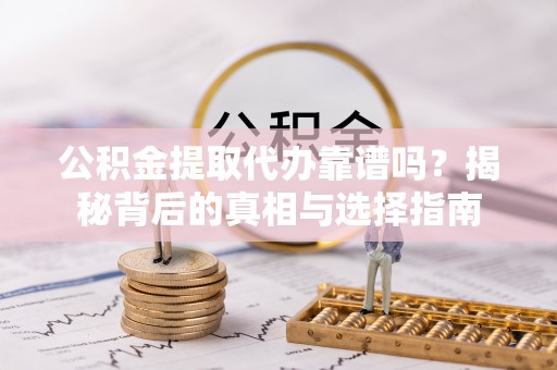 鹿谷公积金提取代办靠谱吗？揭秘背后的真相与选择指南