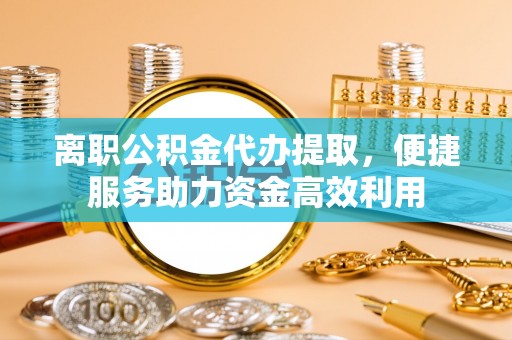 鹿谷离职公积金代办提取，便捷服务助力资金高效利用