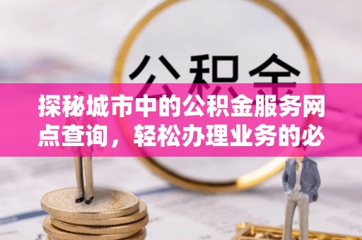 鹿谷探秘城市中的公积金服务网点查询，轻松办理业务的必备指南