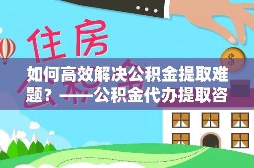 鹿谷如何高效解决公积金提取难题？——公积金代办提取咨询服务全解析