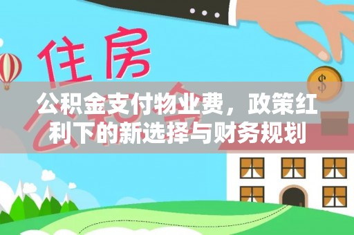 鹿谷公积金支付物业费，政策红利下的新选择与财务规划