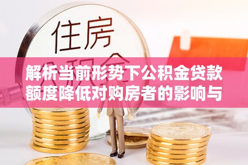 鹿谷解析当前形势下公积金贷款额度降低对购房者的影响与应对策略
