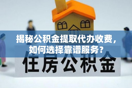 鹿谷揭秘公积金提取代办收费，如何选择靠谱服务？