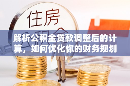 鹿谷解析公积金贷款调整后的计算，如何优化你的财务规划