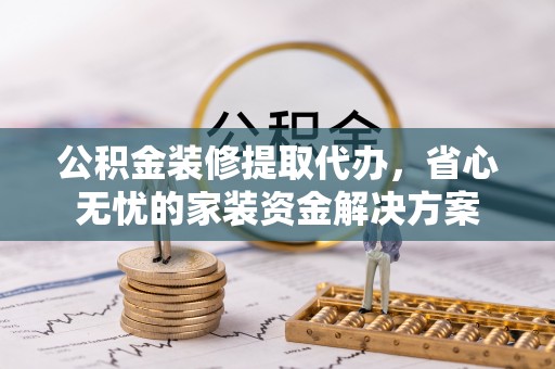 鹿谷公积金装修提取代办，省心无忧的家装资金解决方案