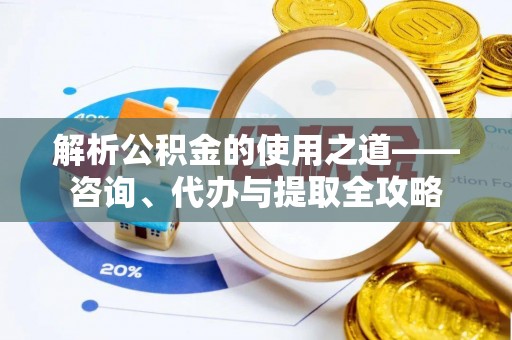 鹿谷解析公积金的使用之道——咨询、代办与提取全攻略