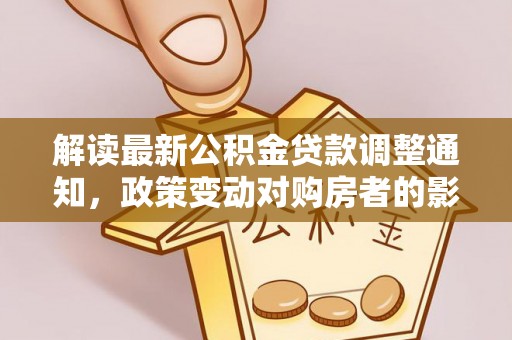 鹿谷解读最新公积金贷款调整通知，政策变动对购房者的影响