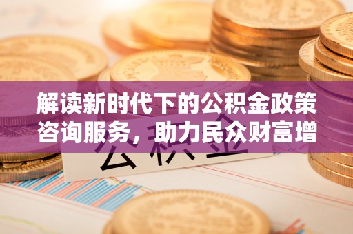 鹿谷解读新时代下的公积金政策咨询服务，助力民众财富增值与安居梦想