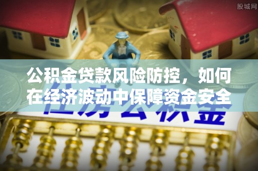 鹿谷公积金贷款风险防控，如何在经济波动中保障资金安全