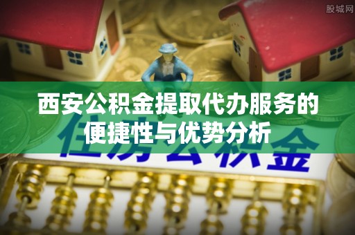 鹿谷西安公积金提取代办服务的便捷性与优势分析