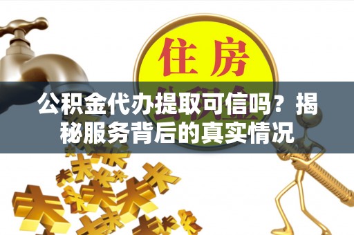 鹿谷公积金代办提取可信吗？揭秘服务背后的真实情况