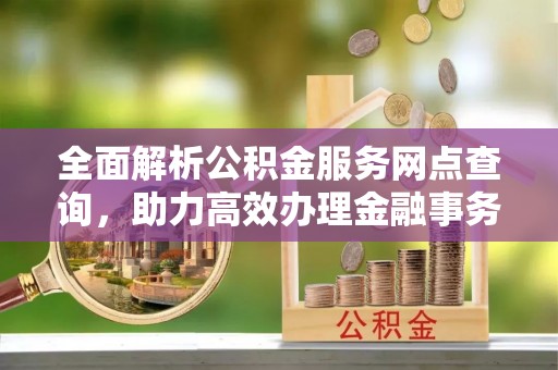 鹿谷全面解析公积金服务网点查询，助力高效办理金融事务