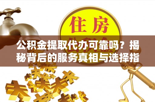 鹿谷公积金提取代办可靠吗？揭秘背后的服务真相与选择指南