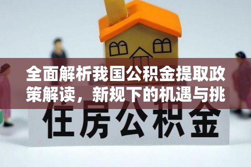 鹿谷全面解析我国公积金提取政策解读，新规下的机遇与挑战