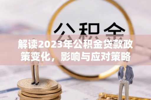鹿谷解读2023年公积金贷款政策变化，影响与应对策略