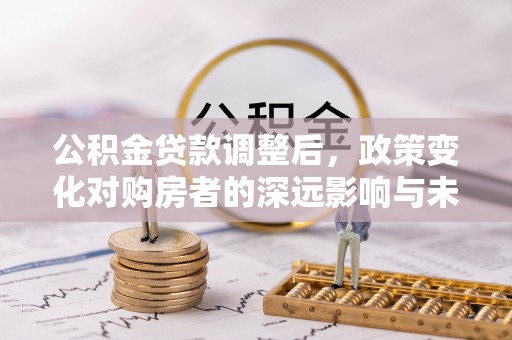 鹿谷公积金贷款调整后，政策变化对购房者的深远影响与未来趋势分析