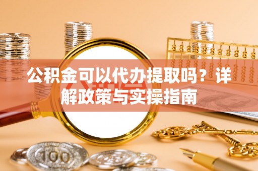 鹿谷公积金可以代办提取吗？详解政策与实操指南