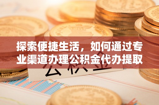 鹿谷探索便捷生活，如何通过专业渠道办理公积金代办提取业务