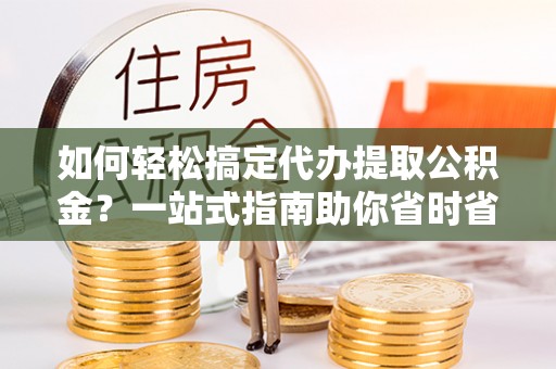鹿谷如何轻松搞定代办提取公积金？一站式指南助你省时省心