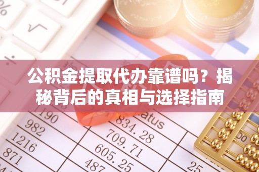 鹿谷公积金提取代办靠谱吗？揭秘背后的真相与选择指南