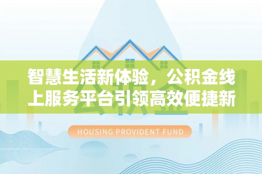 鹿谷智慧生活新体验，公积金线上服务平台引领高效便捷新潮流