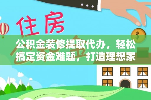 鹿谷公积金装修提取代办，轻松搞定资金难题，打造理想家居