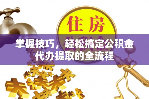 鹿谷掌握技巧，轻松搞定公积金代办提取的全流程
