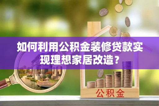 鹿谷如何利用公积金装修贷款实现理想家居改造？