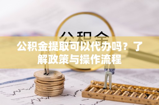 鹿谷公积金提取可以代办吗？了解政策与操作流程