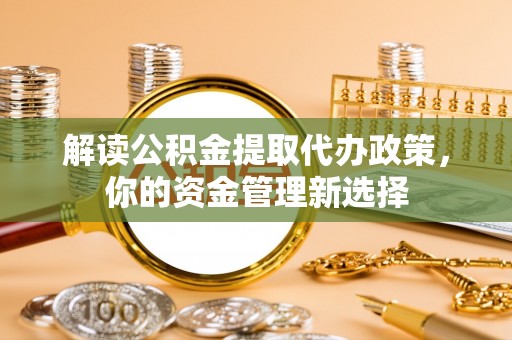 鹿谷解读公积金提取代办政策，你的资金管理新选择