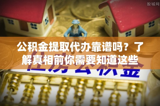 鹿谷公积金提取代办靠谱吗？了解真相前你需要知道这些