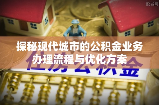 鹿谷探秘现代城市的公积金业务办理流程与优化方案