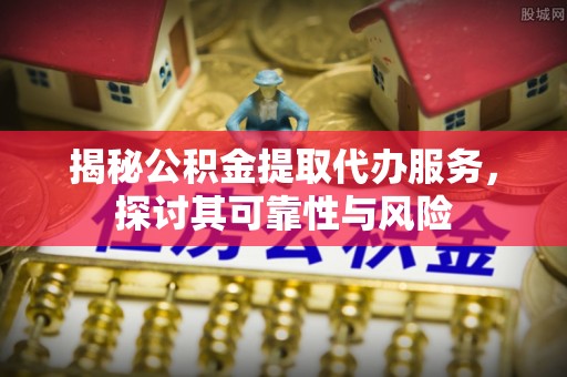 鹿谷揭秘公积金提取代办服务，探讨其可靠性与风险