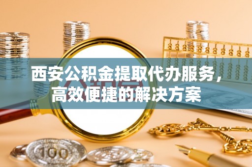 鹿谷西安公积金提取代办服务，高效便捷的解决方案