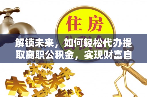 鹿谷解锁未来，如何轻松代办提取离职公积金，实现财富自由的第一步