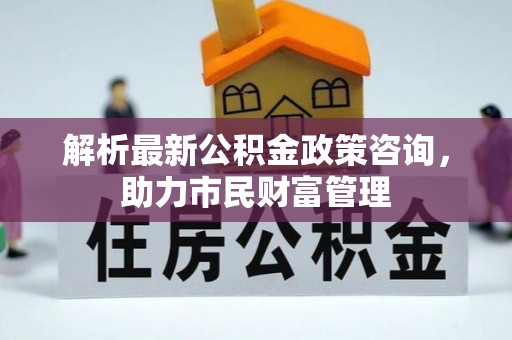 鹿谷解析最新公积金政策咨询，助力市民财富管理