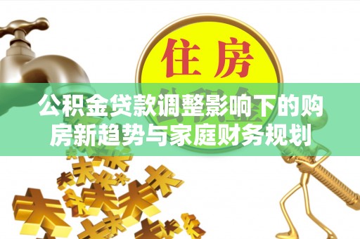 鹿谷公积金贷款调整影响下的购房新趋势与家庭财务规划