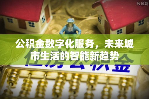 鹿谷公积金数字化服务，未来城市生活的智能新趋势